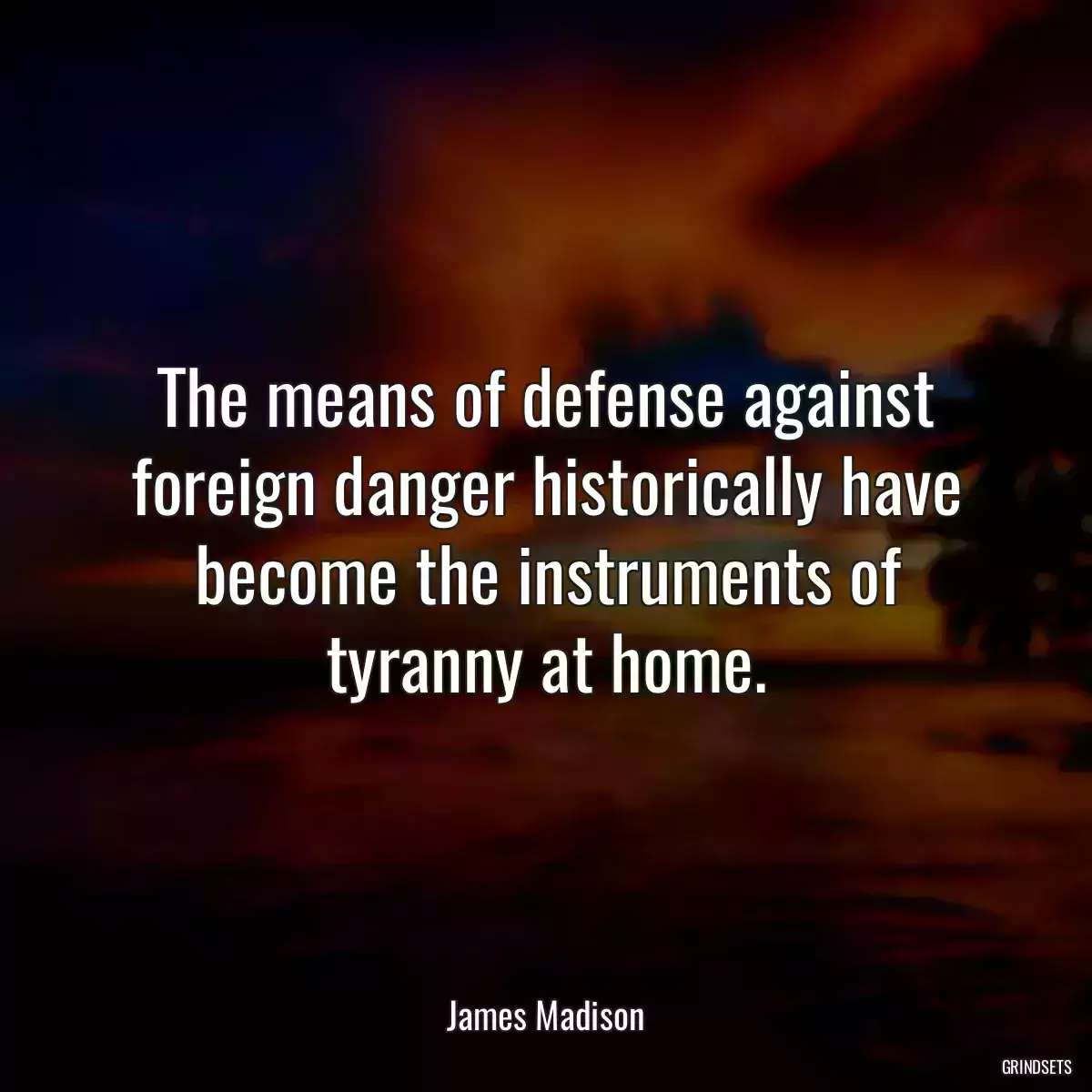 The means of defense against foreign danger historically have become the instruments of tyranny at home.