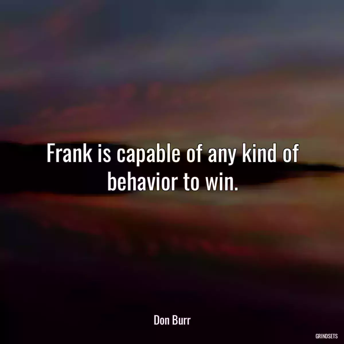 Frank is capable of any kind of behavior to win.