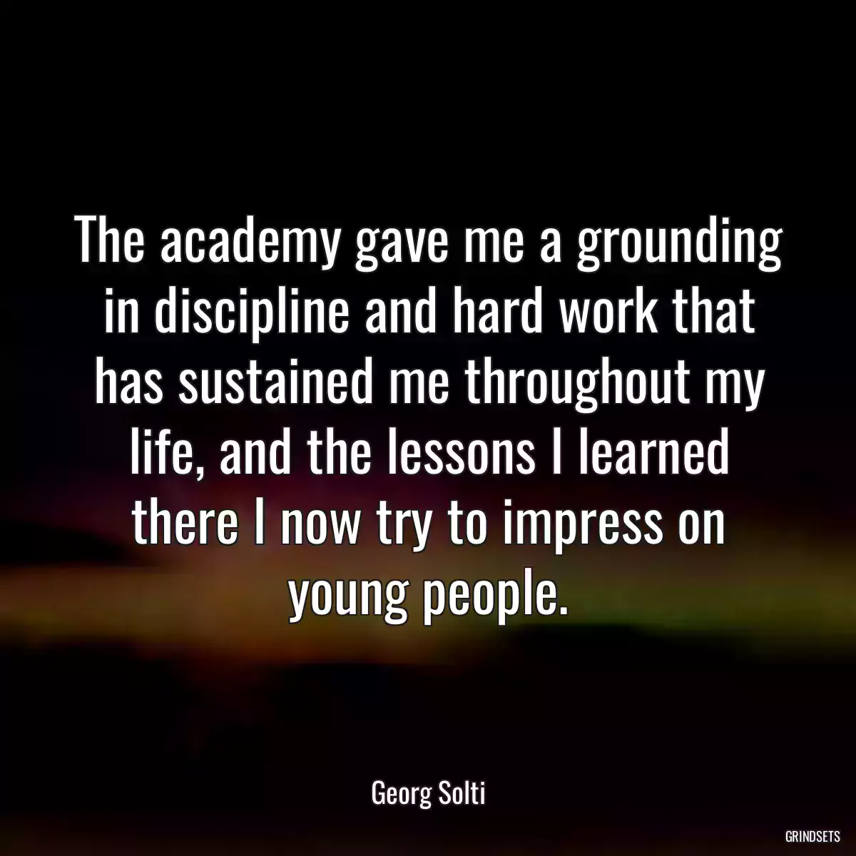 The academy gave me a grounding in discipline and hard work that has sustained me throughout my life, and the lessons I learned there I now try to impress on young people.