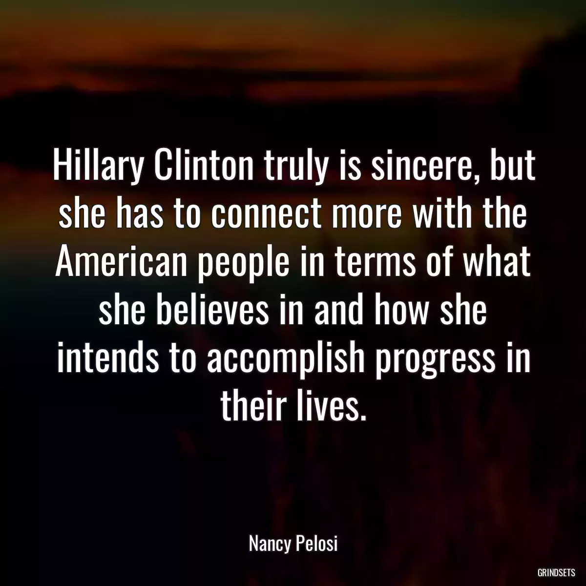 Hillary Clinton truly is sincere, but she has to connect more with the American people in terms of what she believes in and how she intends to accomplish progress in their lives.