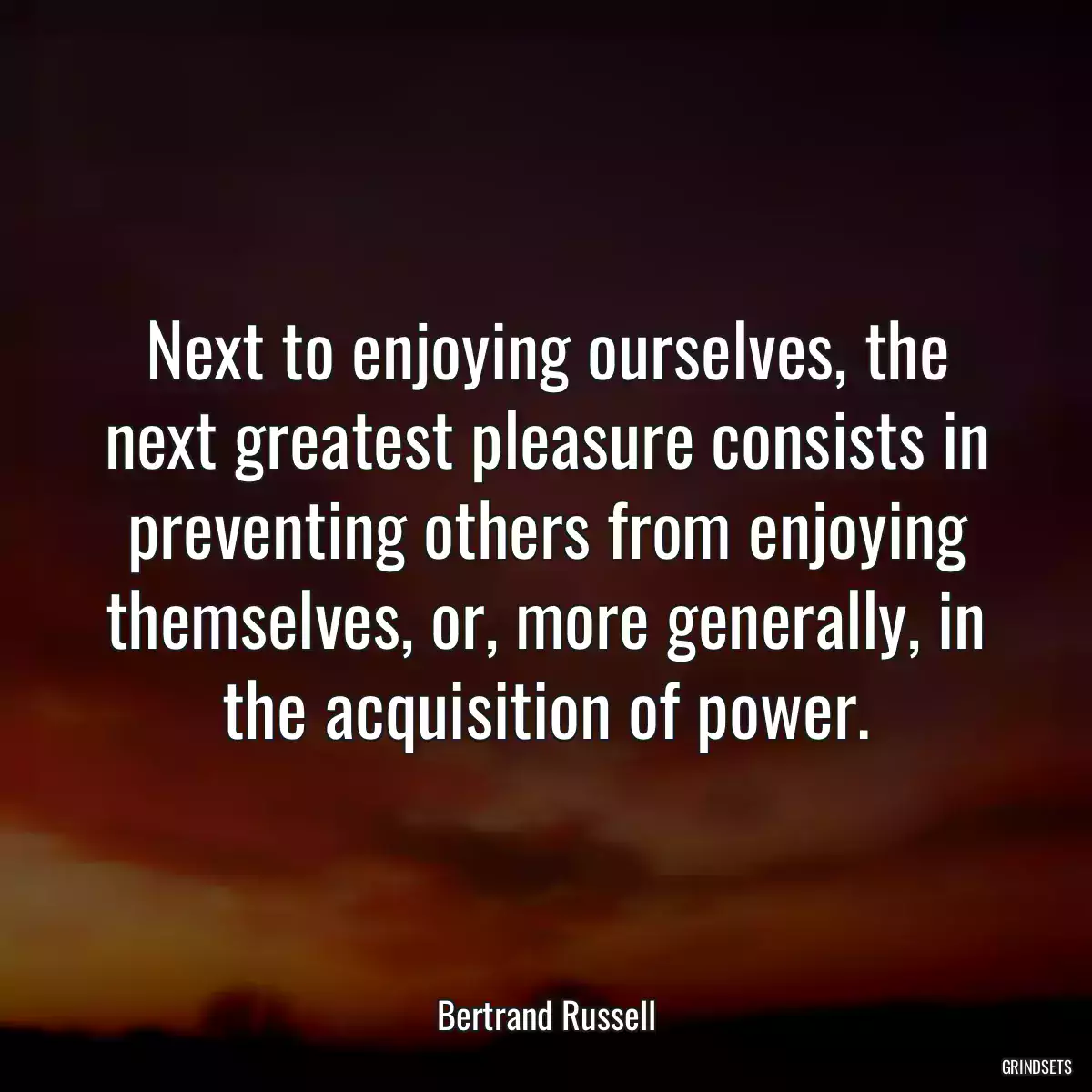 Next to enjoying ourselves, the next greatest pleasure consists in preventing others from enjoying themselves, or, more generally, in the acquisition of power.