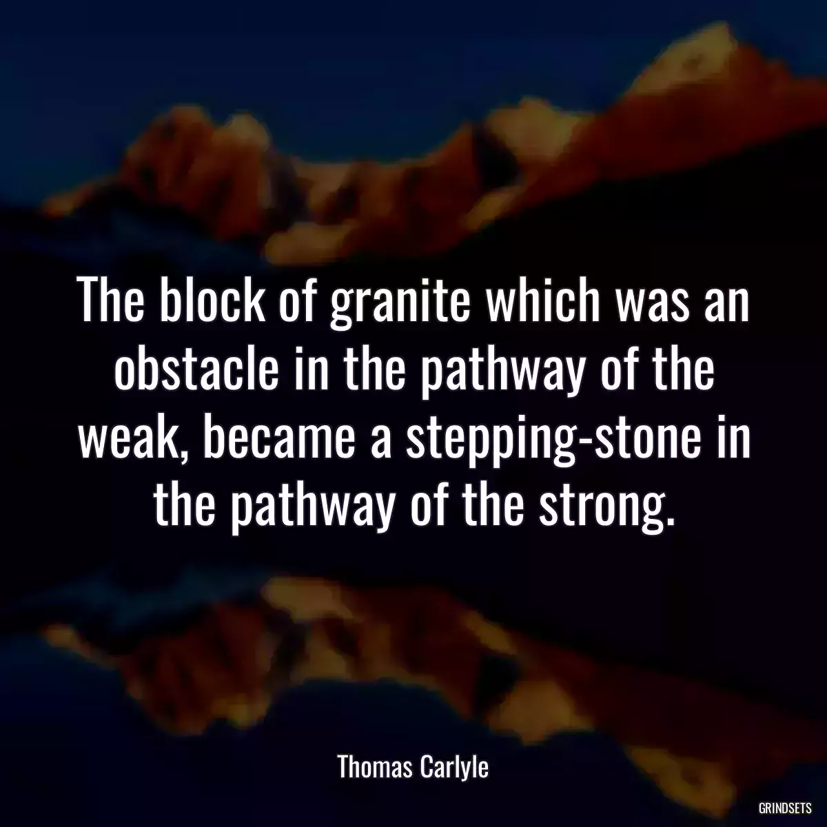 The block of granite which was an obstacle in the pathway of the weak, became a stepping-stone in the pathway of the strong.