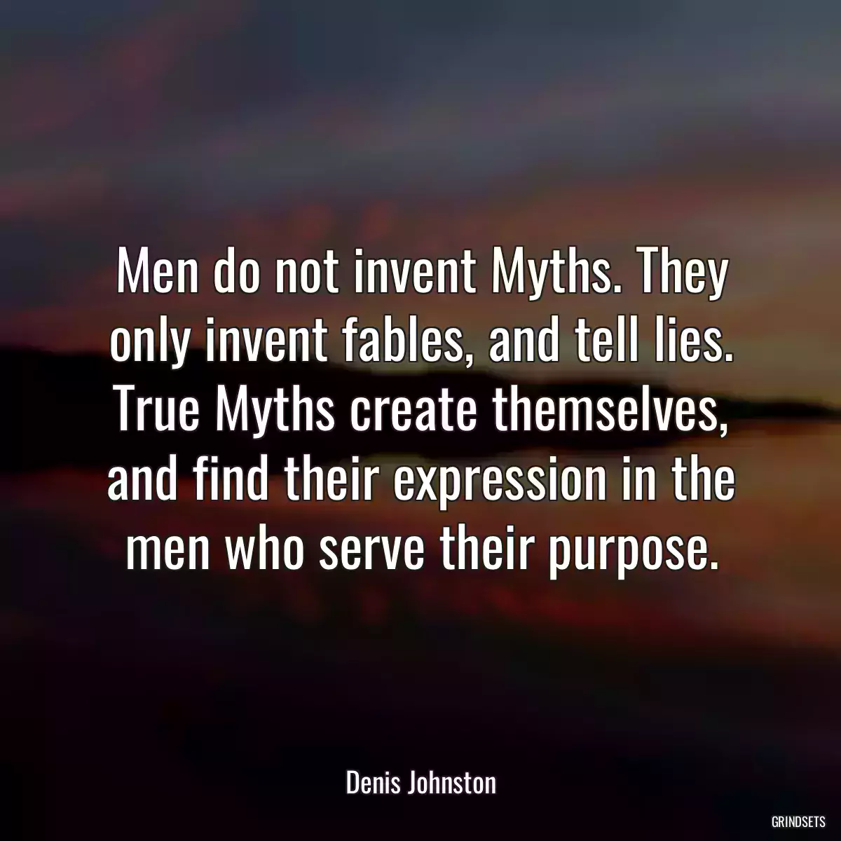 Men do not invent Myths. They only invent fables, and tell lies. True Myths create themselves, and find their expression in the men who serve their purpose.