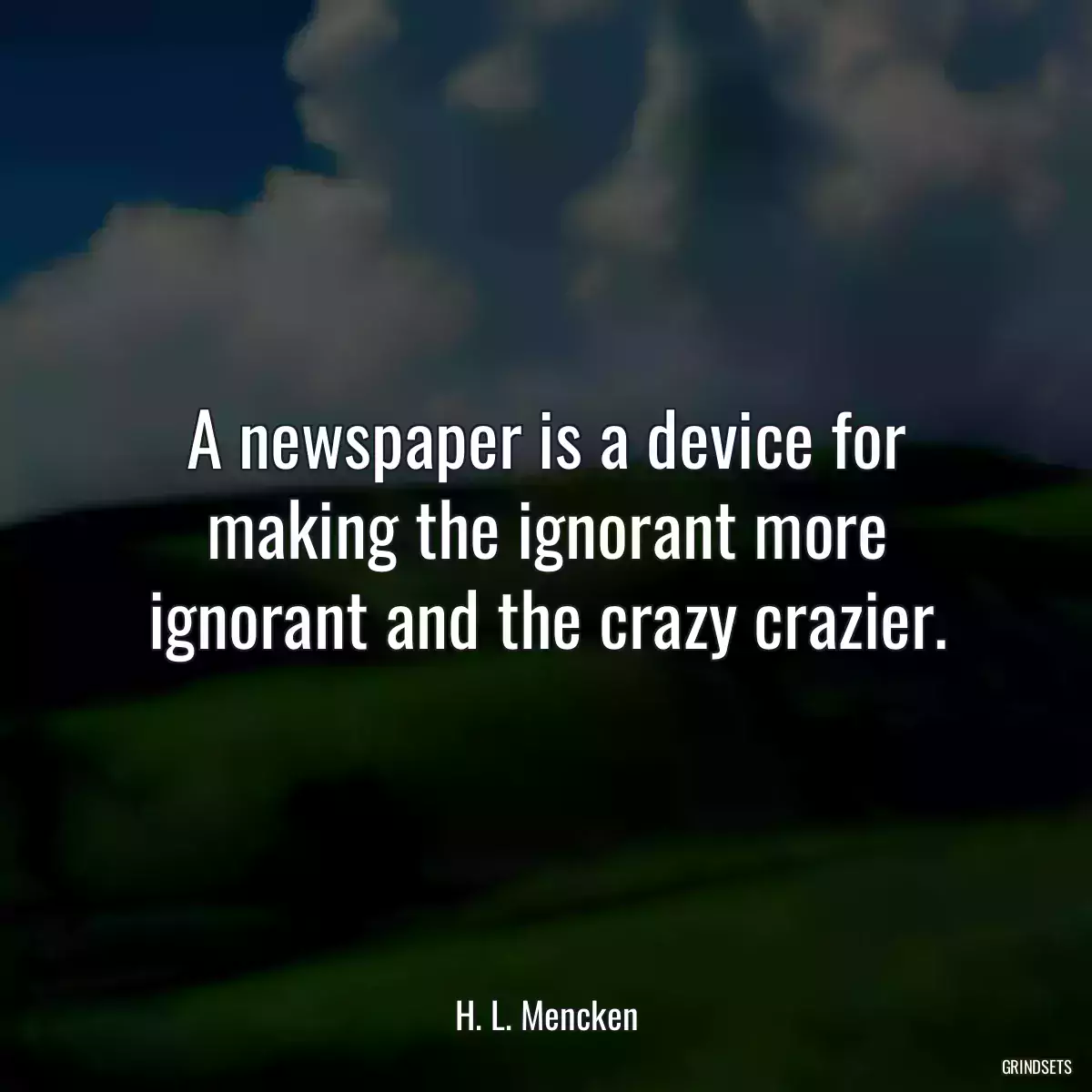 A newspaper is a device for making the ignorant more ignorant and the crazy crazier.