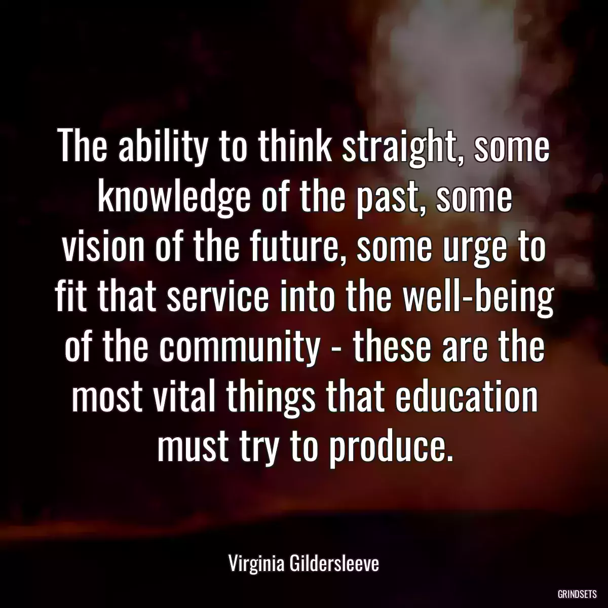 The ability to think straight, some knowledge of the past, some vision of the future, some urge to fit that service into the well-being of the community - these are the most vital things that education must try to produce.