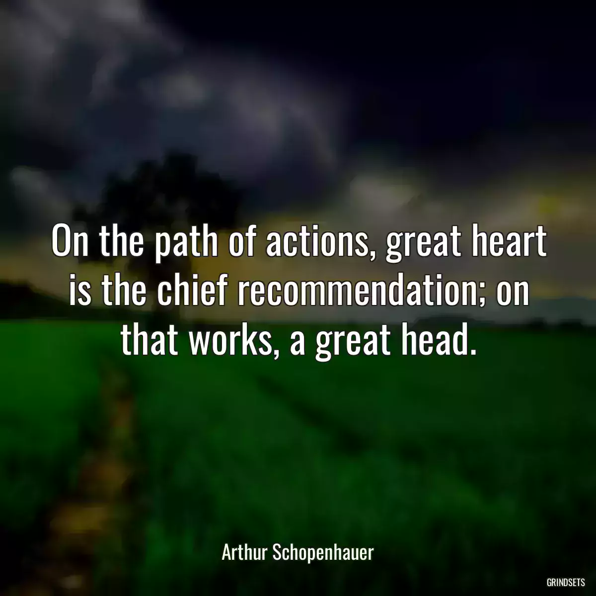 On the path of actions, great heart is the chief recommendation; on that works, a great head.