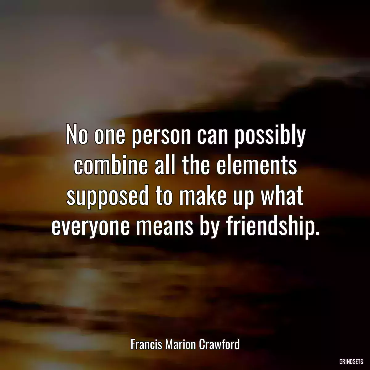 No one person can possibly combine all the elements supposed to make up what everyone means by friendship.