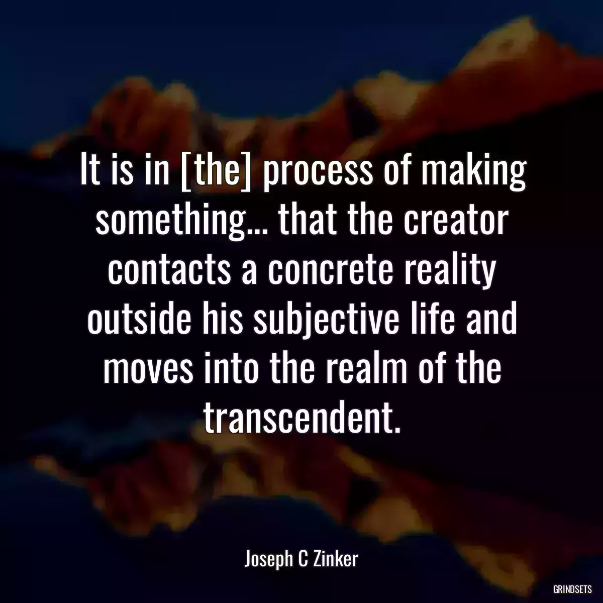 It is in [the] process of making something... that the creator contacts a concrete reality outside his subjective life and moves into the realm of the transcendent.