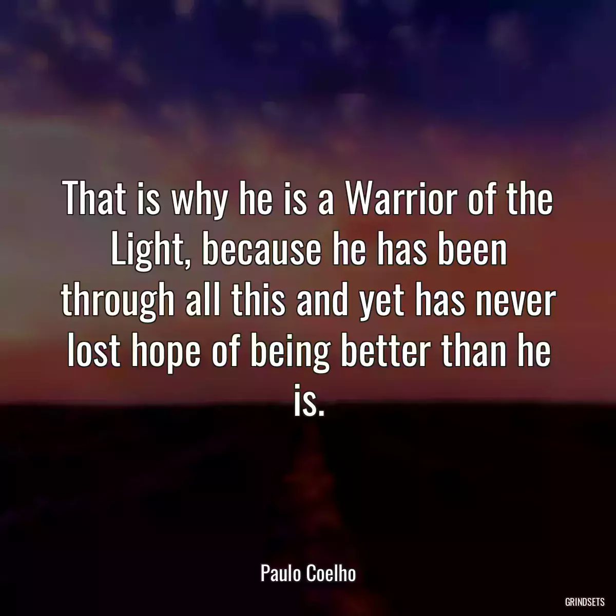 That is why he is a Warrior of the Light, because he has been through all this and yet has never lost hope of being better than he is.