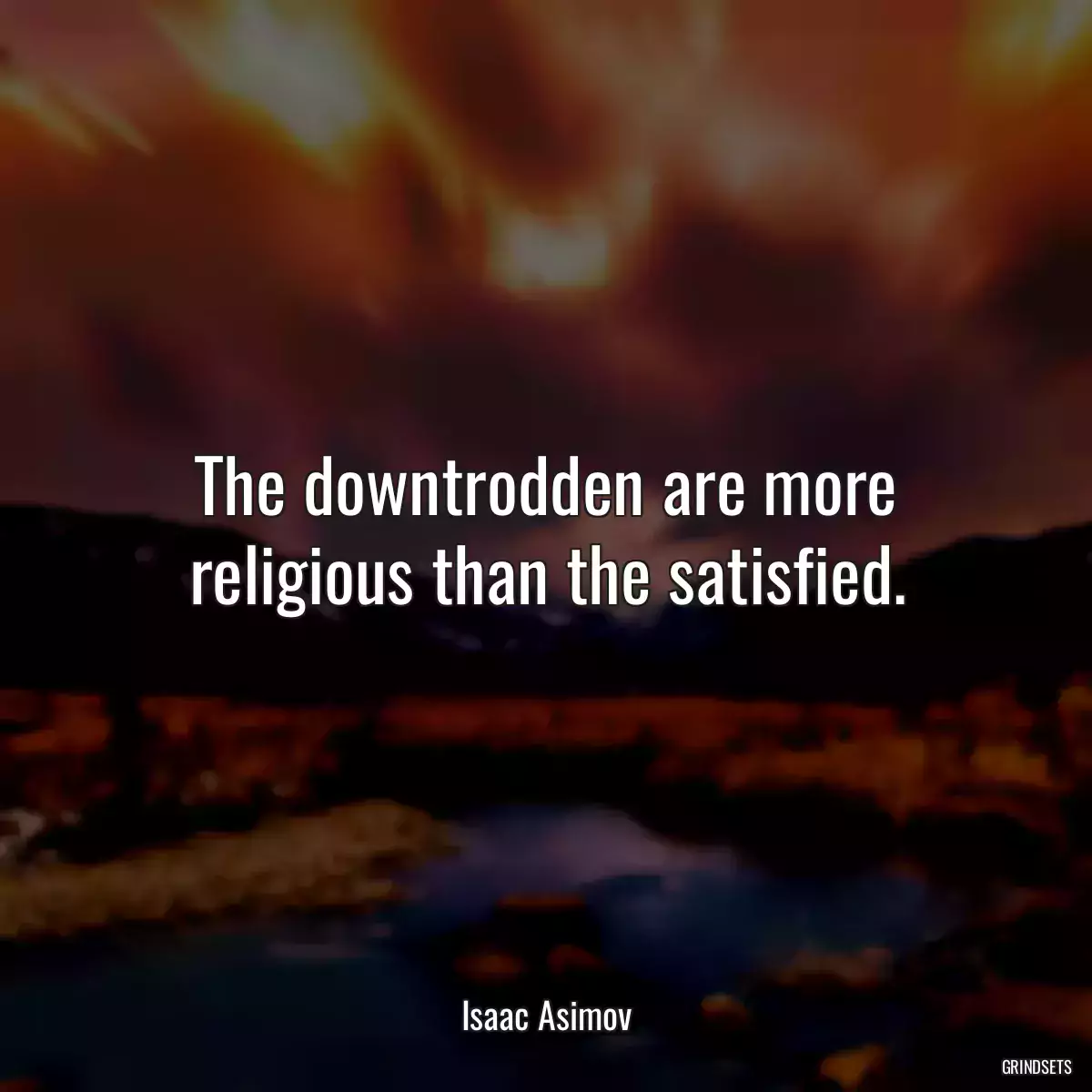 The downtrodden are more religious than the satisfied.