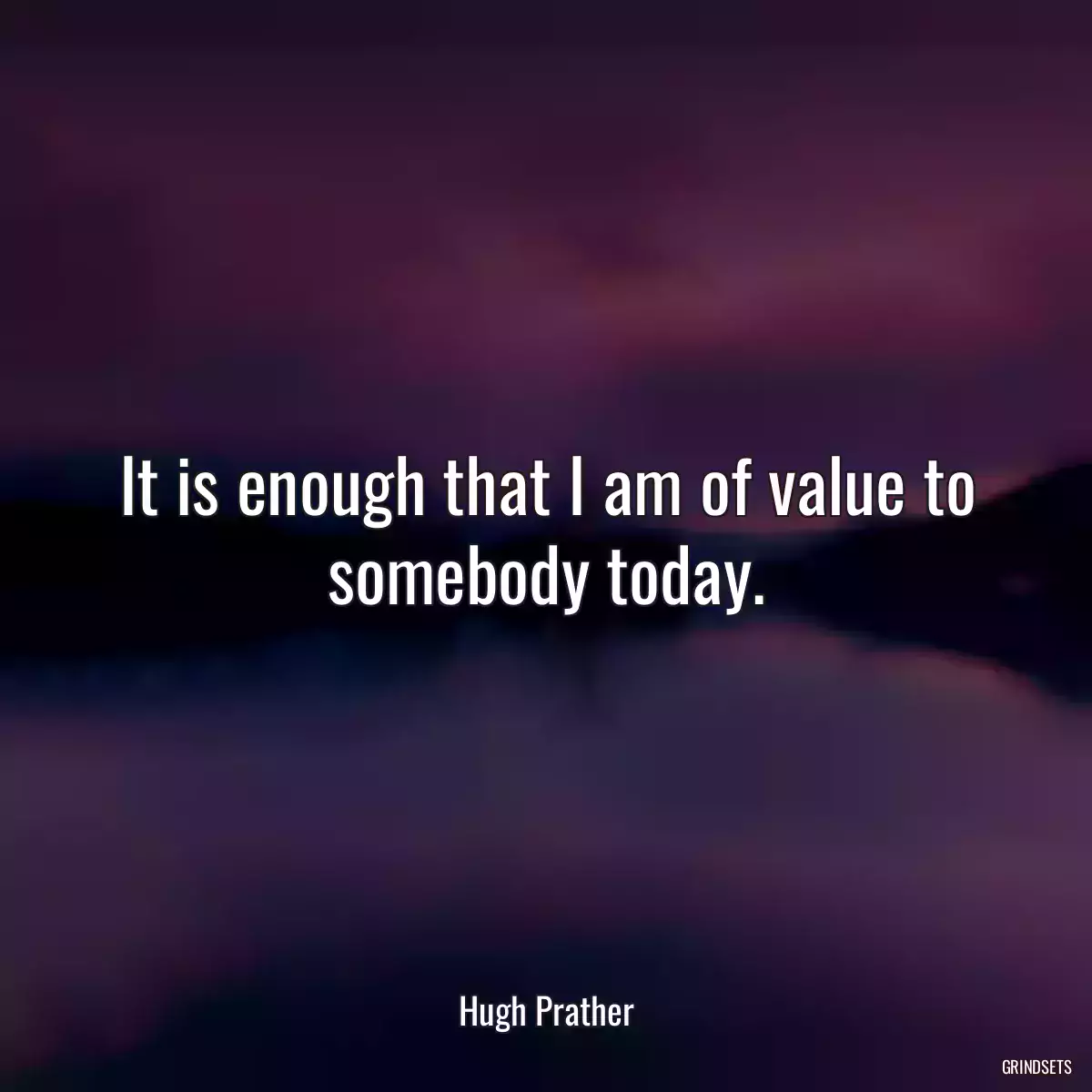 It is enough that I am of value to somebody today.