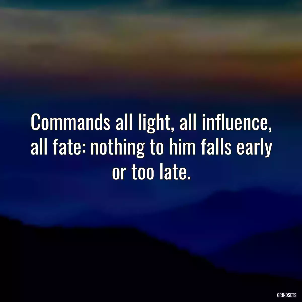 Commands all light, all influence, all fate: nothing to him falls early or too late.
