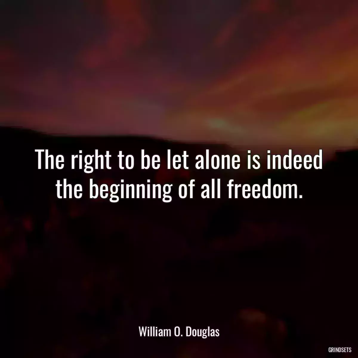 The right to be let alone is indeed the beginning of all freedom.