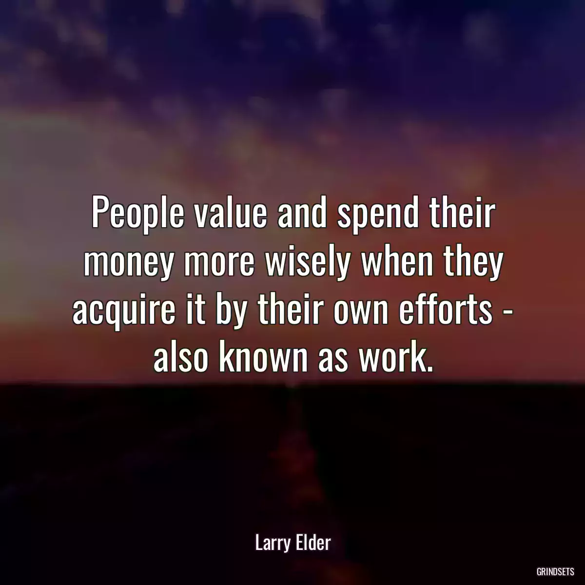 People value and spend their money more wisely when they acquire it by their own efforts - also known as work.