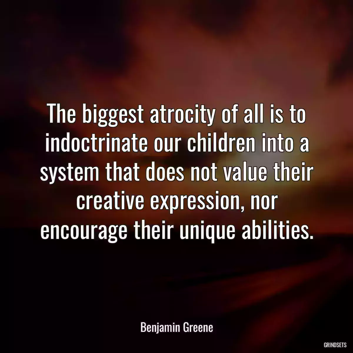 The biggest atrocity of all is to indoctrinate our children into a system that does not value their creative expression, nor encourage their unique abilities.