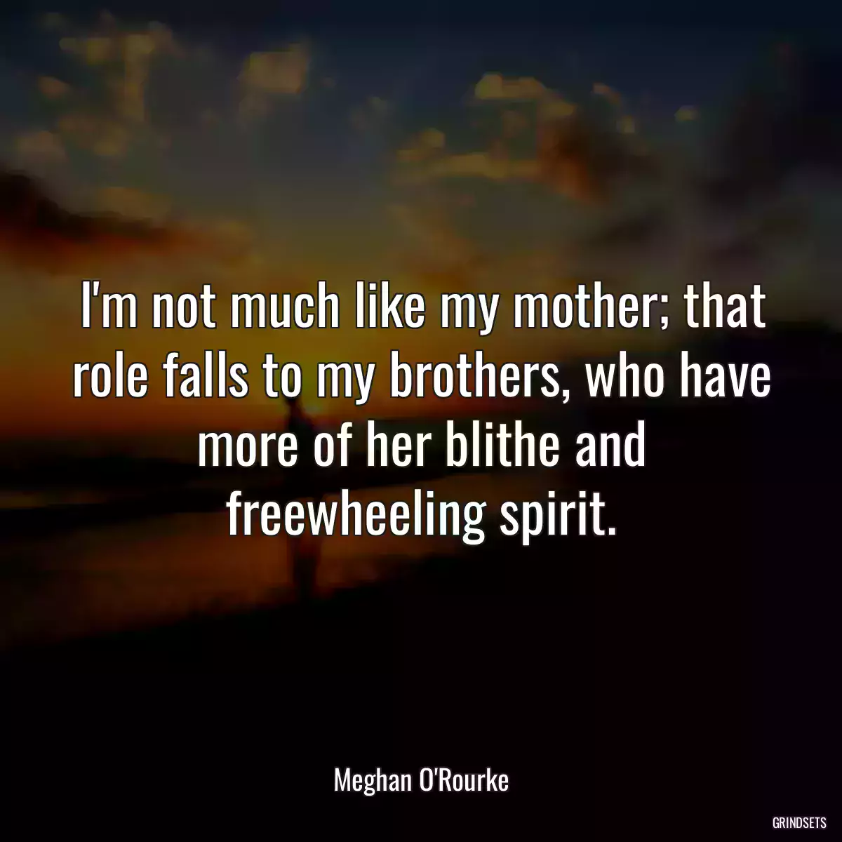 I\'m not much like my mother; that role falls to my brothers, who have more of her blithe and freewheeling spirit.