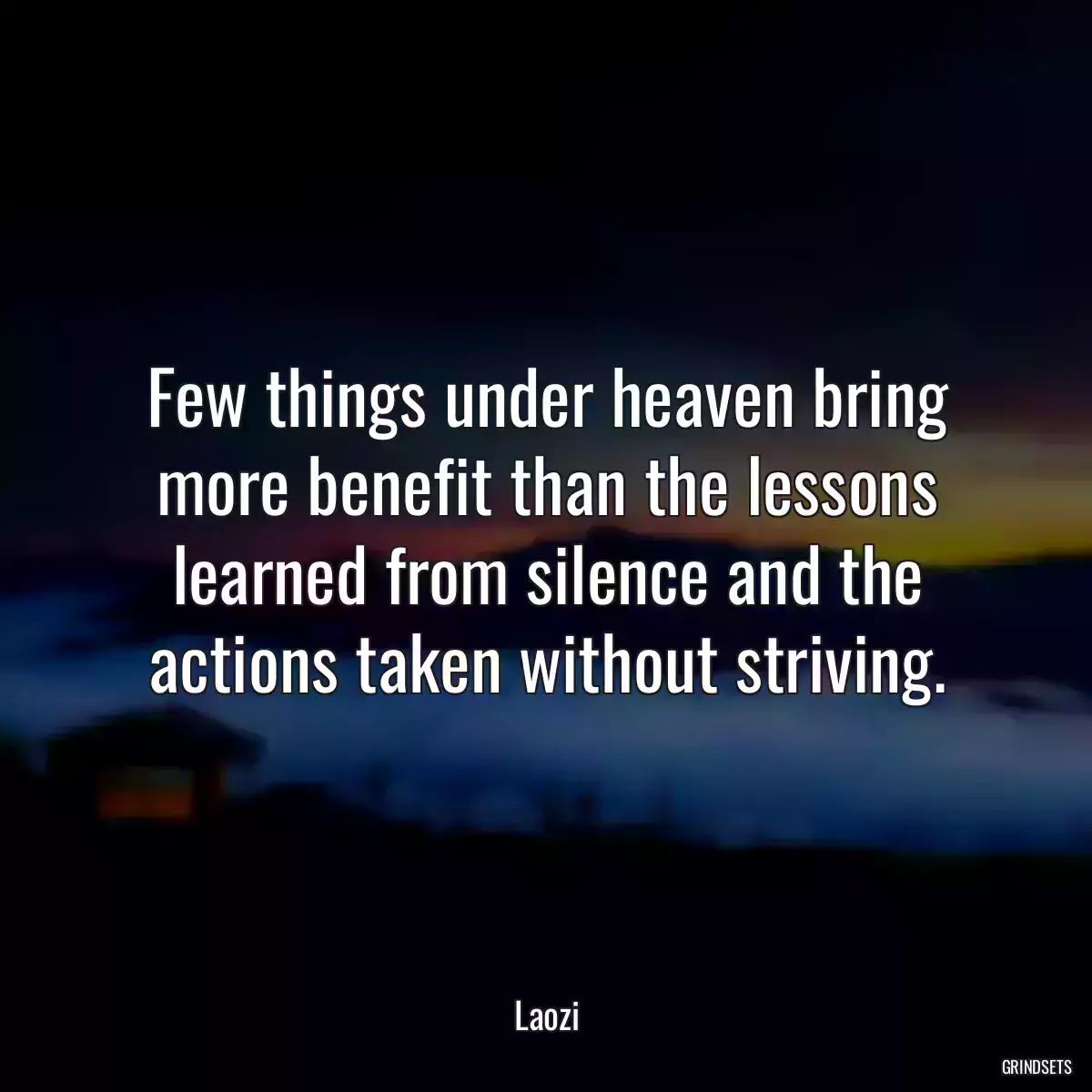 Few things under heaven bring more benefit than the lessons learned from silence and the actions taken without striving.