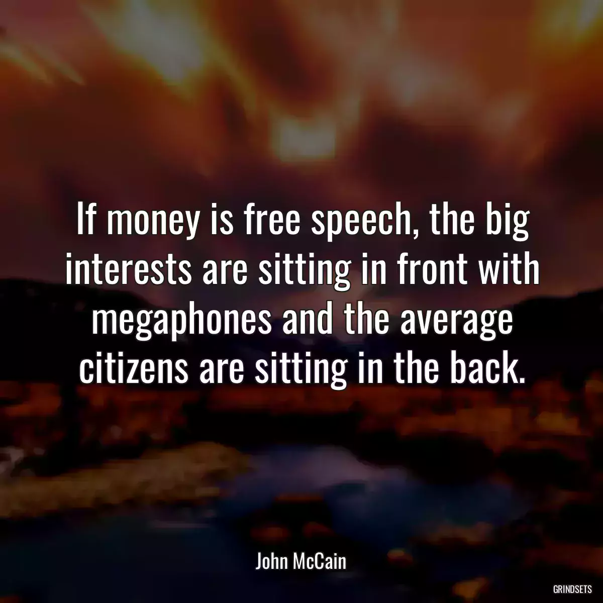 If money is free speech, the big interests are sitting in front with megaphones and the average citizens are sitting in the back.