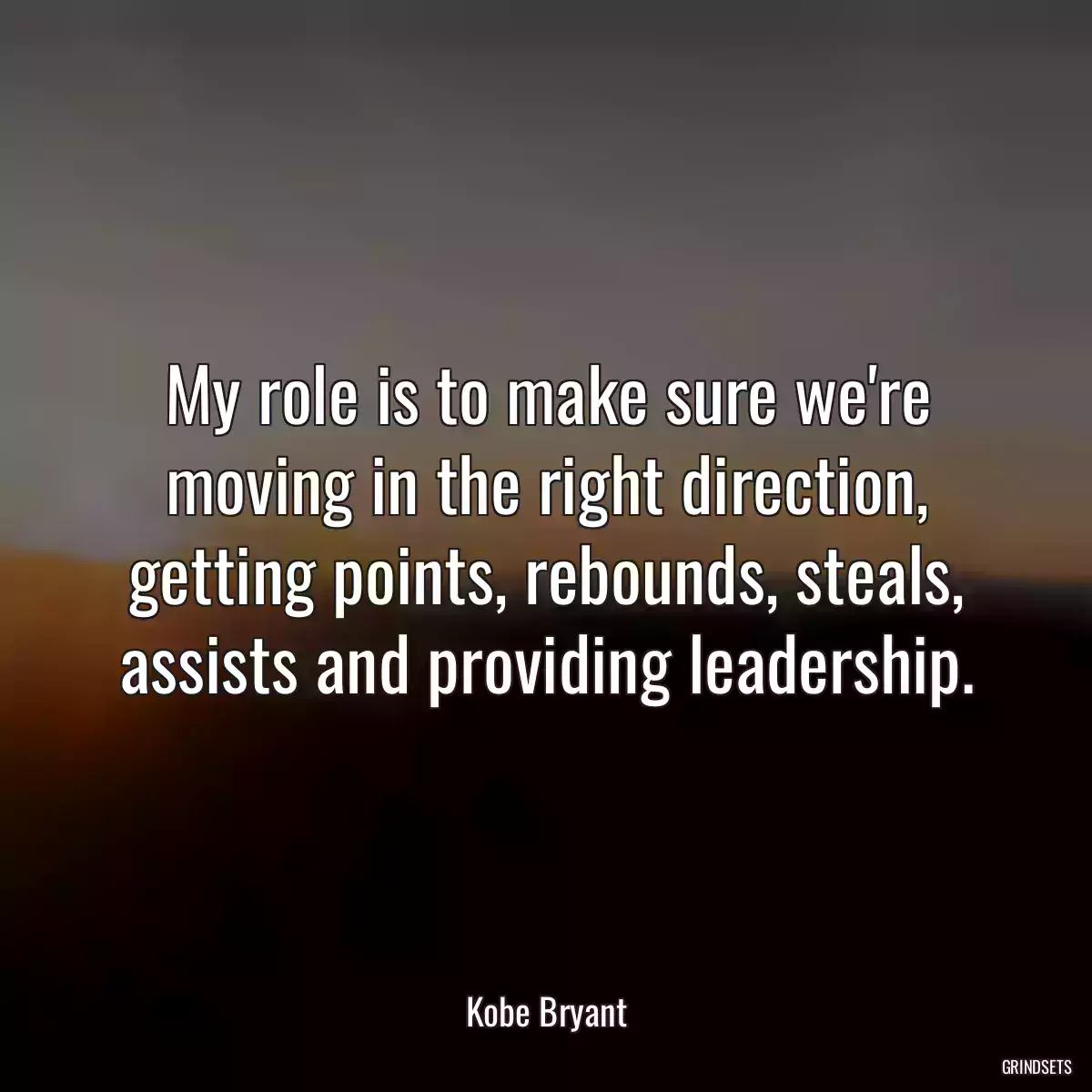 My role is to make sure we\'re moving in the right direction, getting points, rebounds, steals, assists and providing leadership.