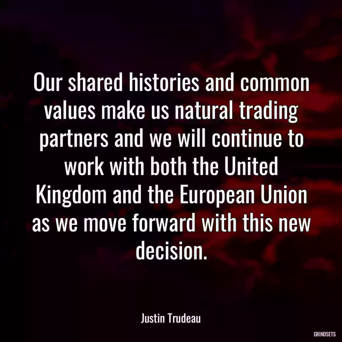 Our shared histories and common values make us natural trading partners and we will continue to work with both the United Kingdom and the European Union as we move forward with this new decision.