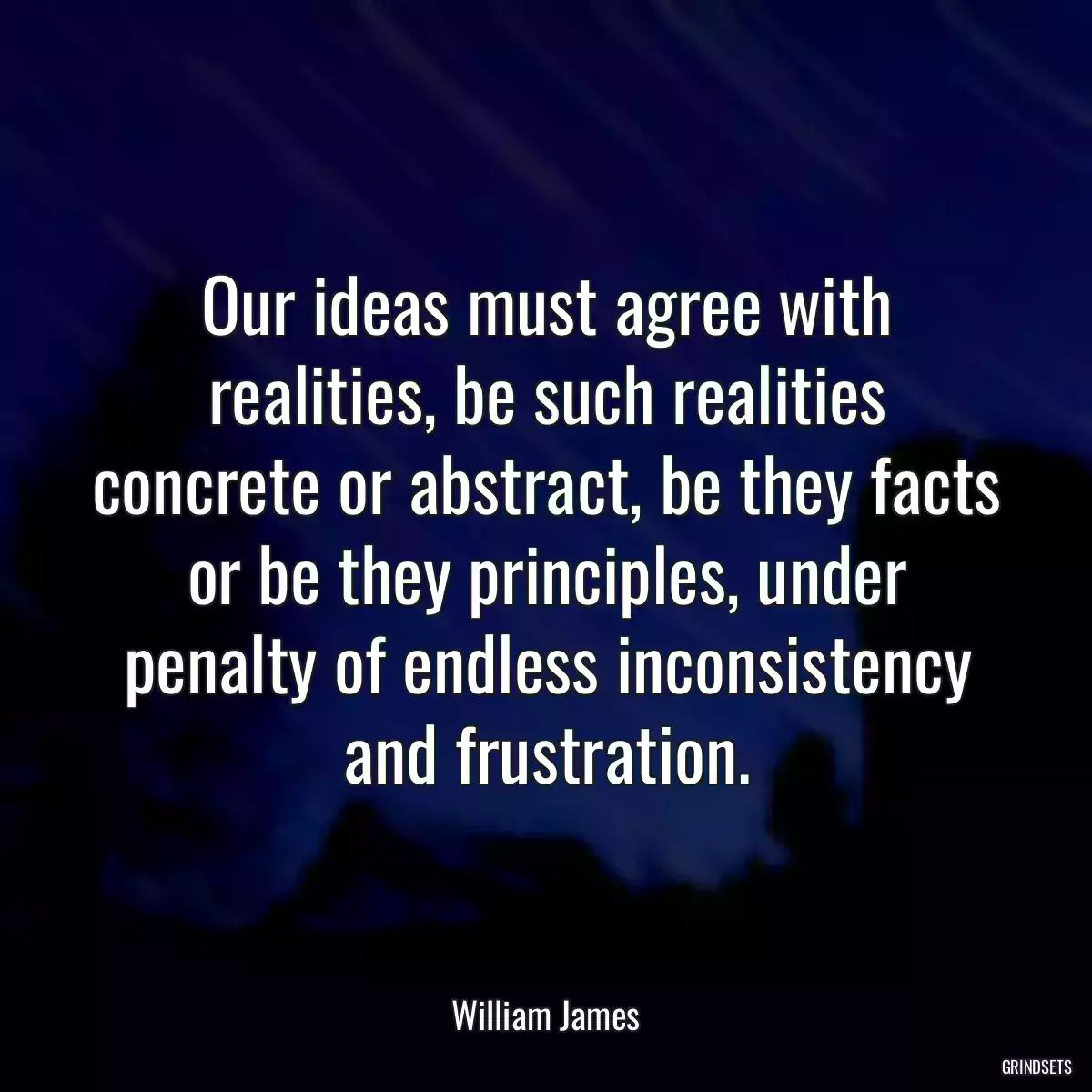 Our ideas must agree with realities, be such realities concrete or abstract, be they facts or be they principles, under penalty of endless inconsistency and frustration.