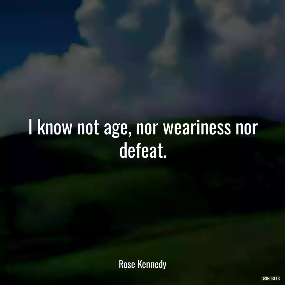 I know not age, nor weariness nor defeat.