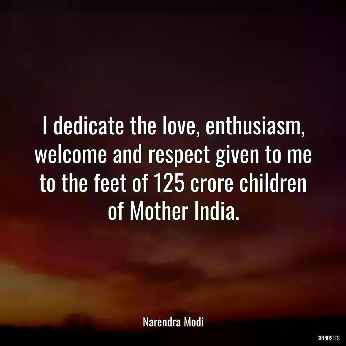 I dedicate the love, enthusiasm, welcome and respect given to me to the feet of 125 crore children of Mother India.