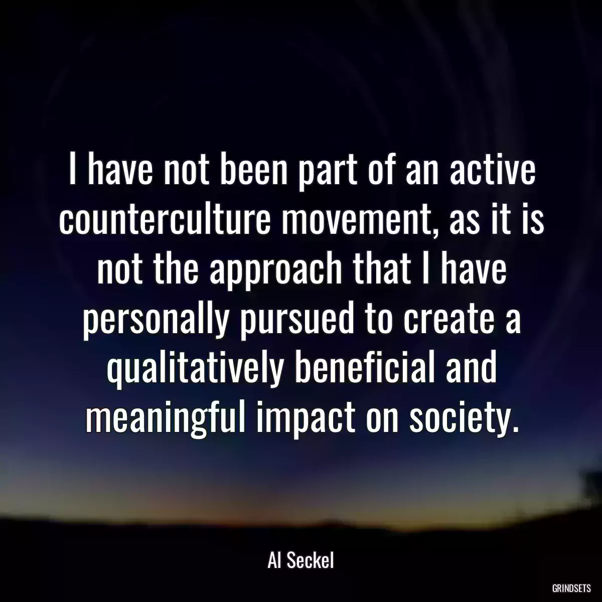 I have not been part of an active counterculture movement, as it is not the approach that I have personally pursued to create a qualitatively beneficial and meaningful impact on society.