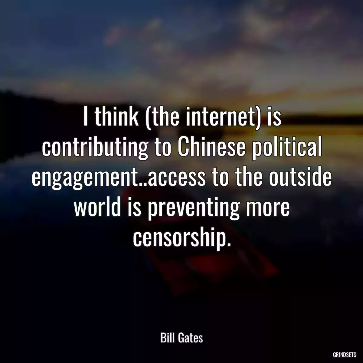 I think (the internet) is contributing to Chinese political engagement..access to the outside world is preventing more censorship.