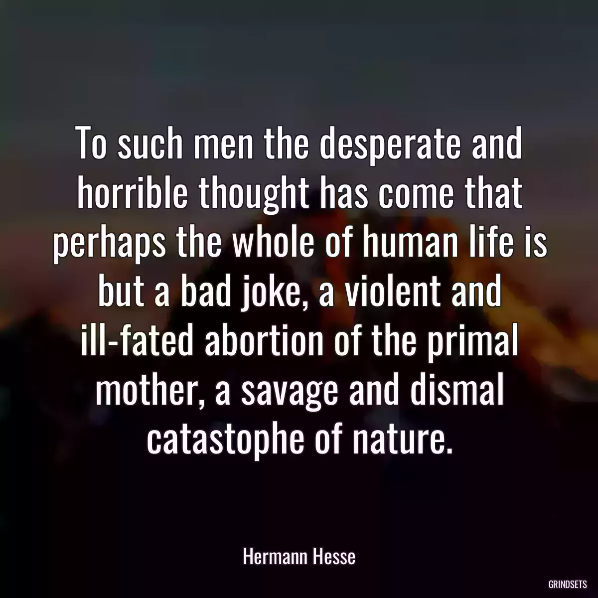 To such men the desperate and horrible thought has come that perhaps the whole of human life is but a bad joke, a violent and ill-fated abortion of the primal mother, a savage and dismal catastophe of nature.