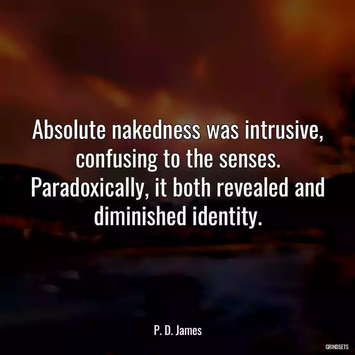 Absolute nakedness was intrusive, confusing to the senses. Paradoxically, it both revealed and diminished identity.