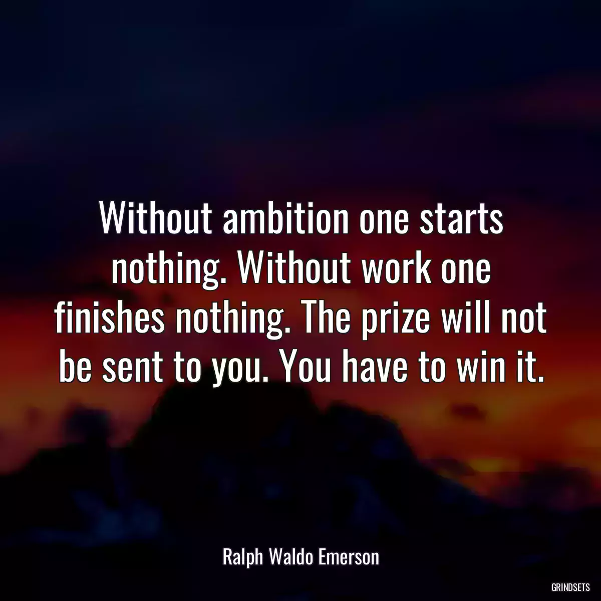 Without ambition one starts nothing. Without work one finishes nothing. The prize will not be sent to you. You have to win it.