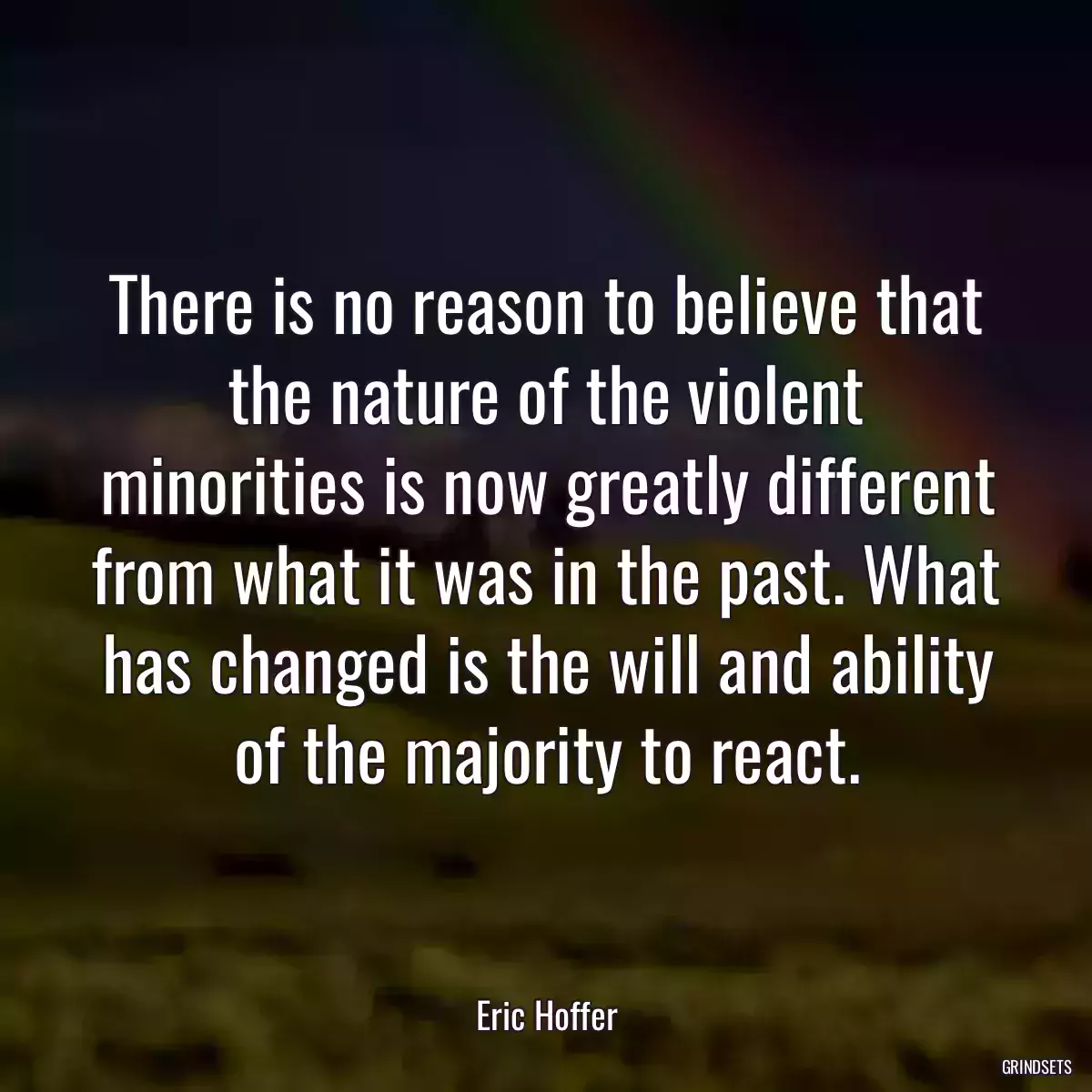 There is no reason to believe that the nature of the violent minorities is now greatly different from what it was in the past. What has changed is the will and ability of the majority to react.