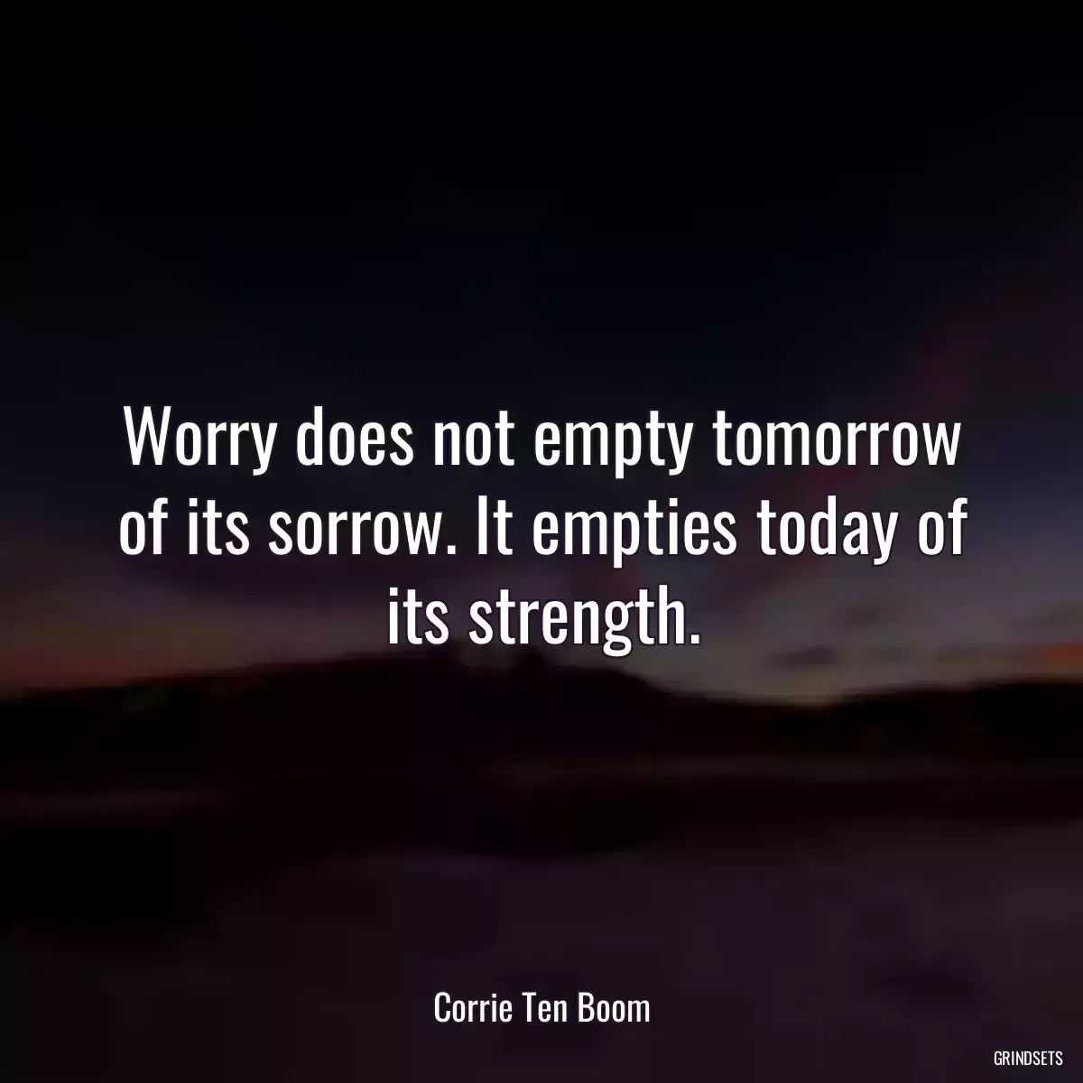 Worry does not empty tomorrow of its sorrow. It empties today of its strength.