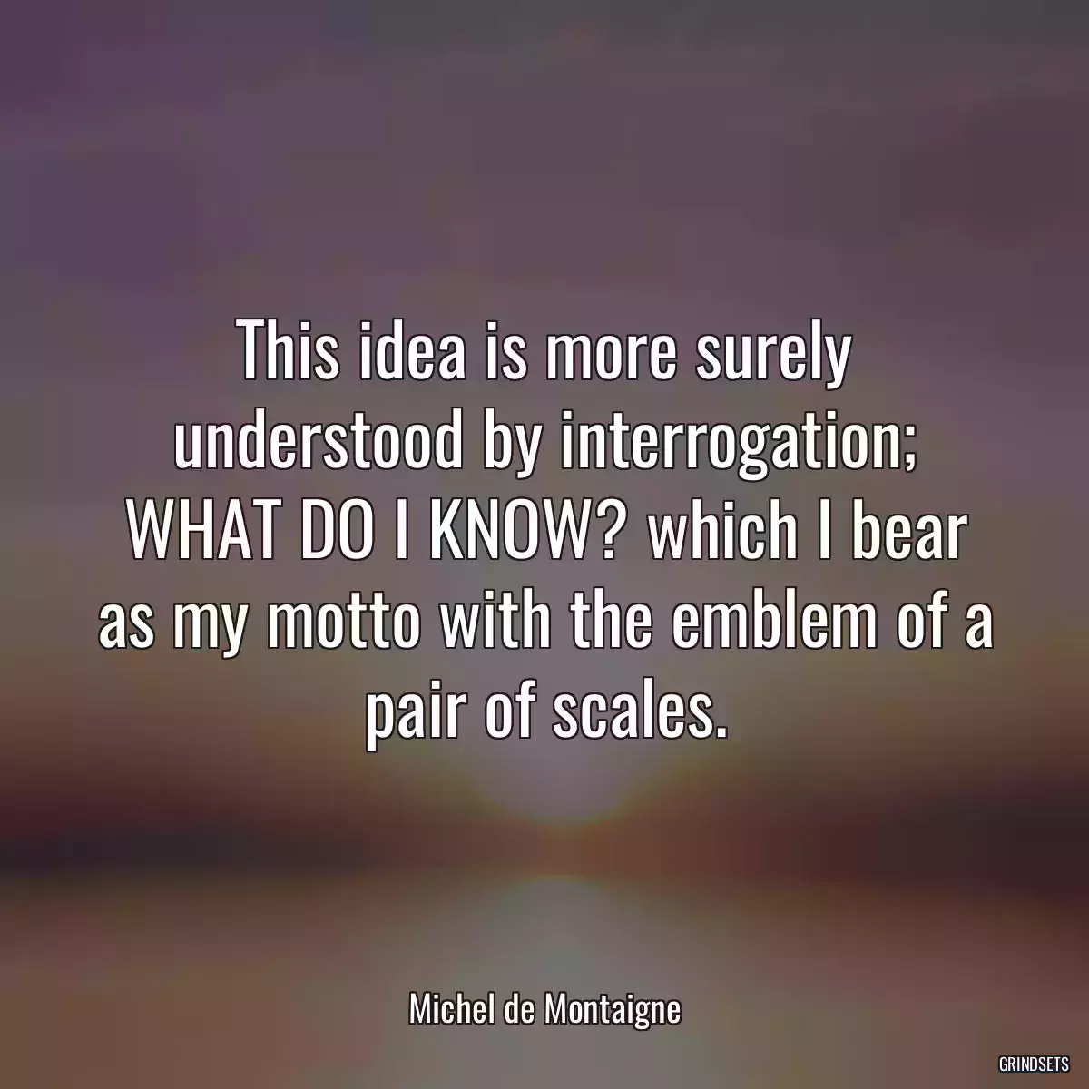 This idea is more surely understood by interrogation; WHAT DO I KNOW? which I bear as my motto with the emblem of a pair of scales.