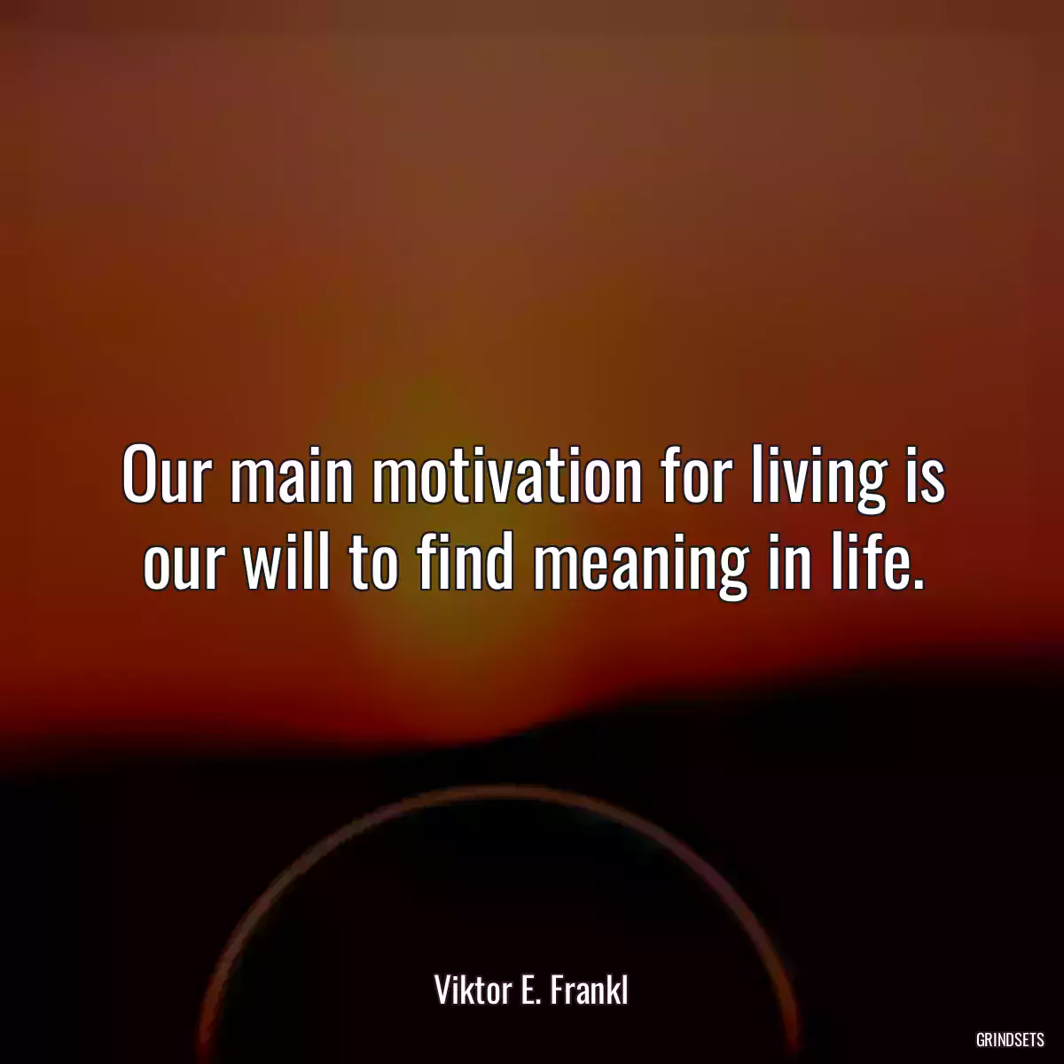 Our main motivation for living is our will to find meaning in life.