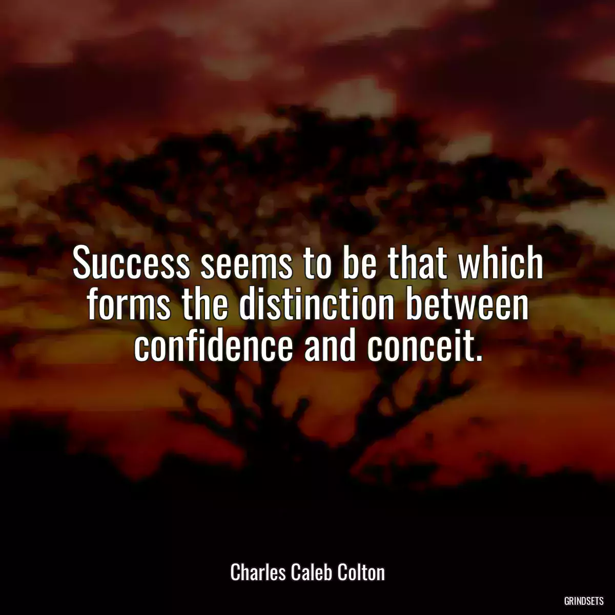 Success seems to be that which forms the distinction between confidence and conceit.