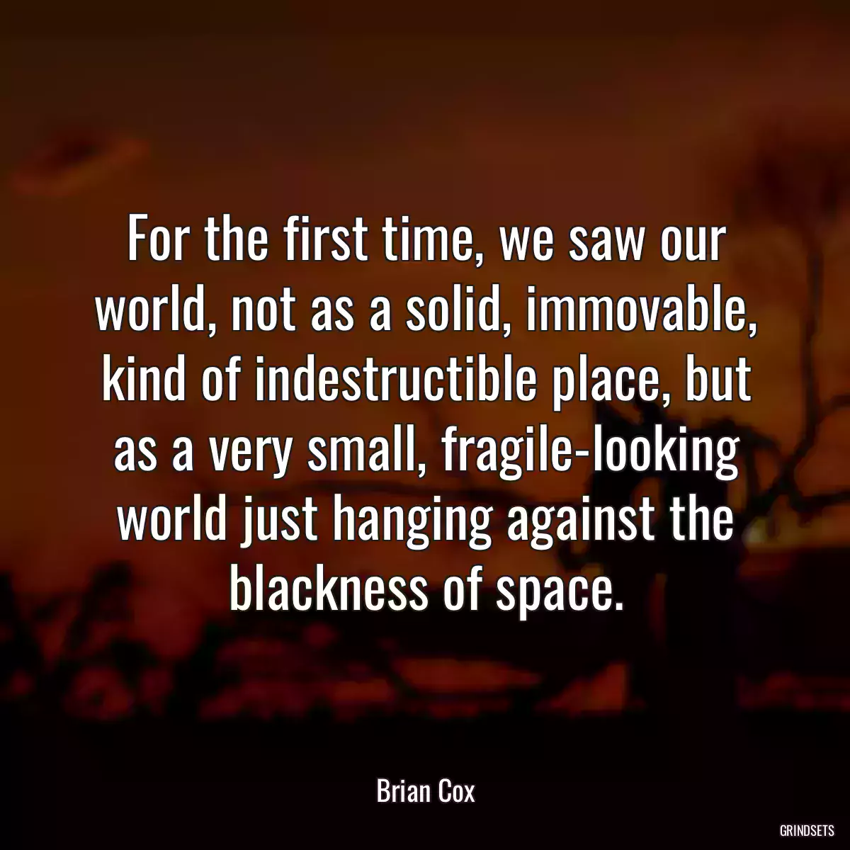 For the first time, we saw our world, not as a solid, immovable, kind of indestructible place, but as a very small, fragile-looking world just hanging against the blackness of space.