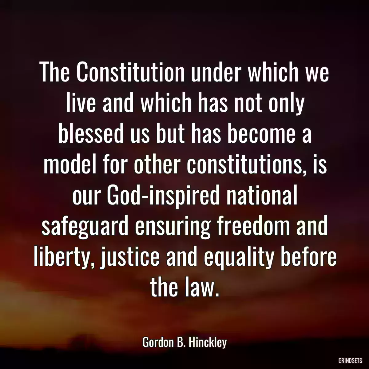 The Constitution under which we live and which has not only blessed us but has become a model for other constitutions, is our God-inspired national safeguard ensuring freedom and liberty, justice and equality before the law.