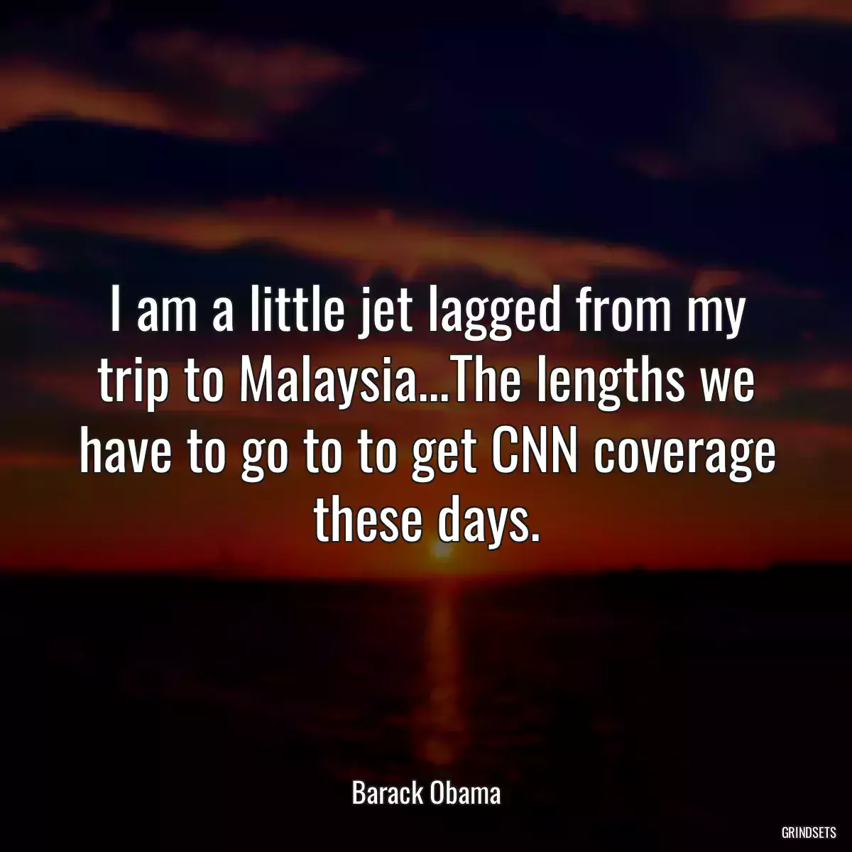 I am a little jet lagged from my trip to Malaysia...The lengths we have to go to to get CNN coverage these days.