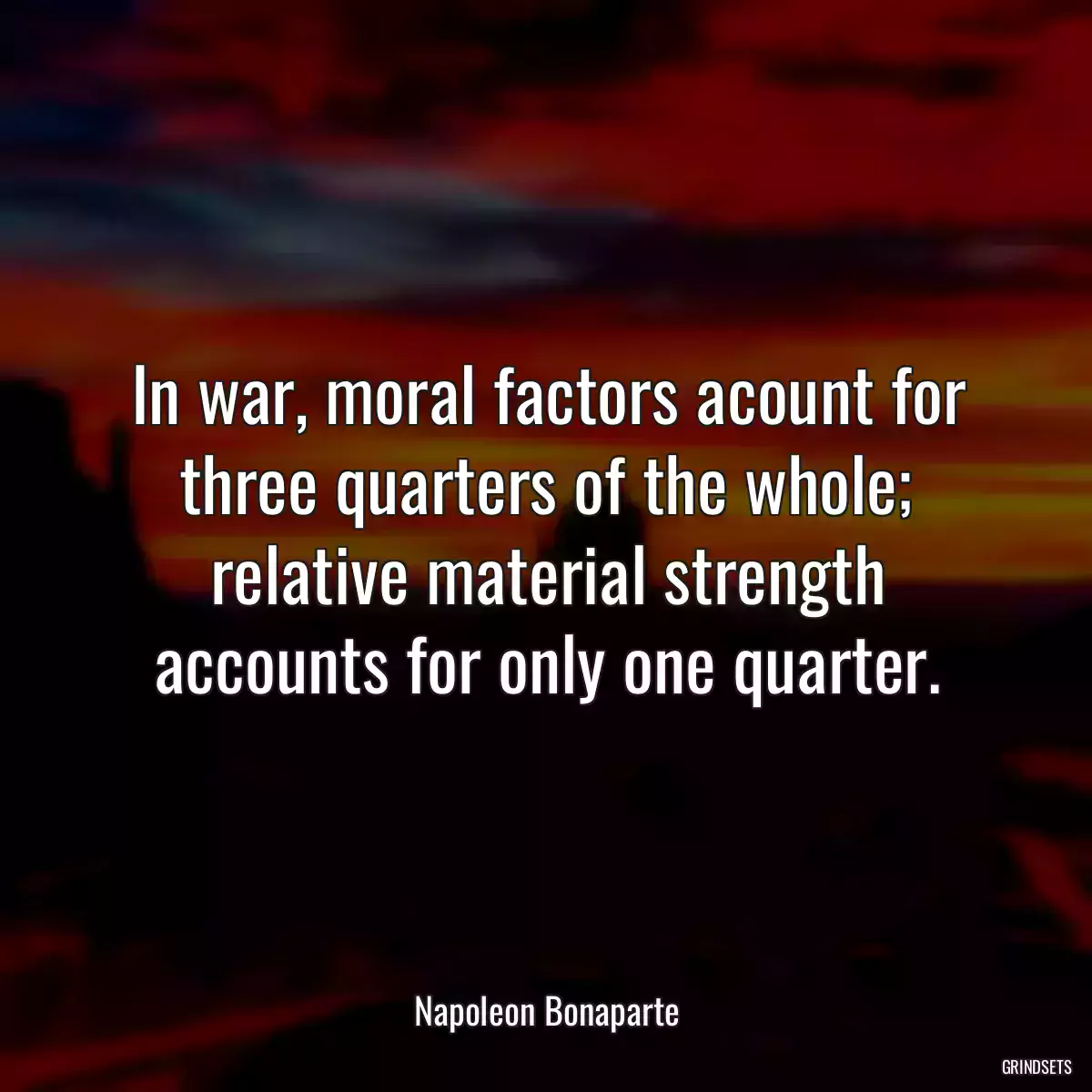 In war, moral factors acount for three quarters of the whole; relative material strength accounts for only one quarter.