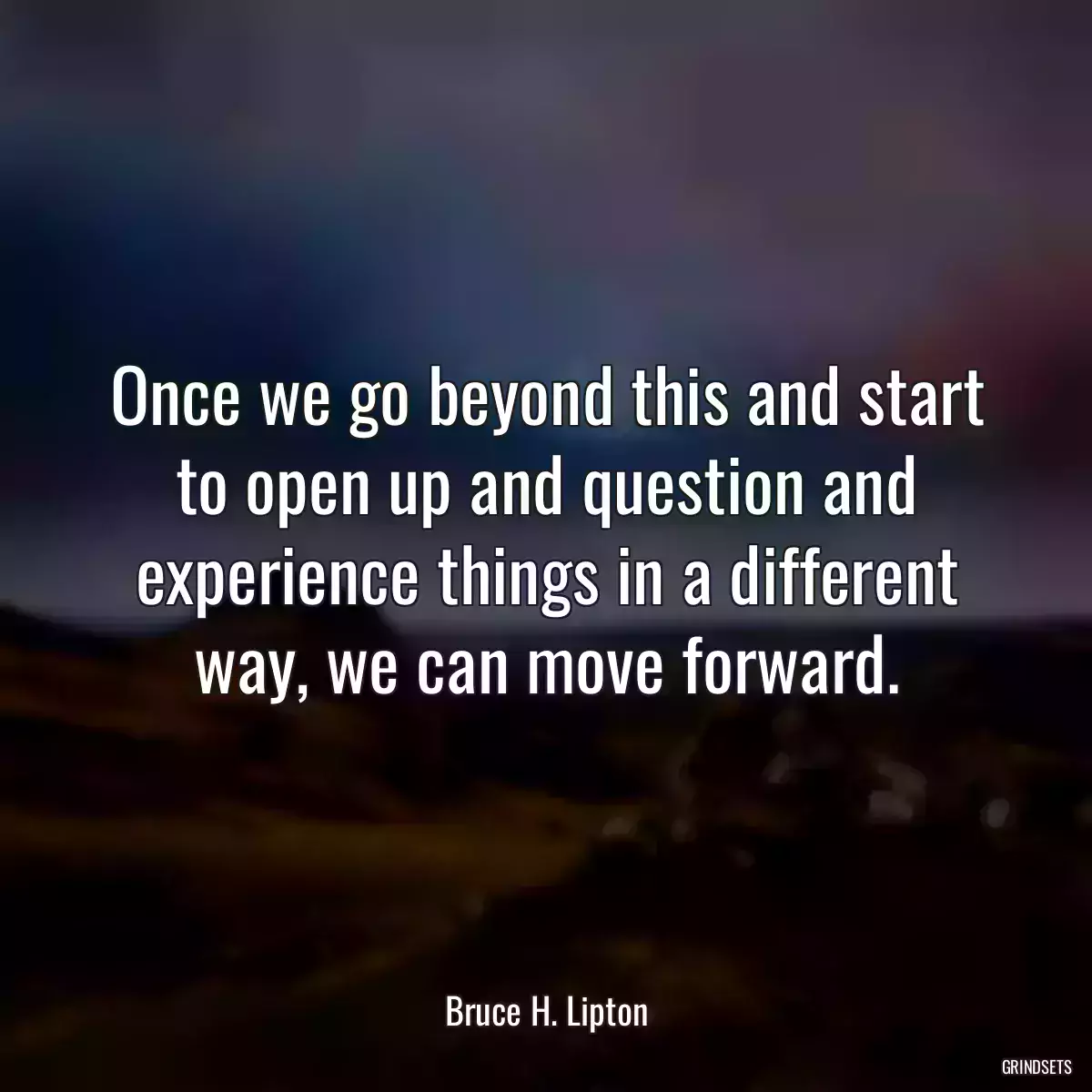 Once we go beyond this and start to open up and question and experience things in a different way, we can move forward.