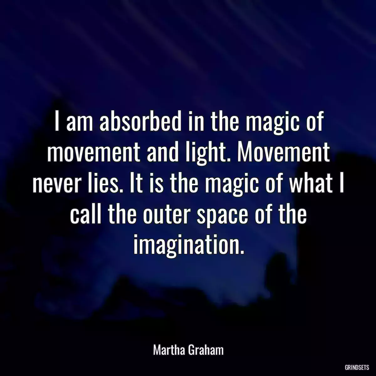 I am absorbed in the magic of movement and light. Movement never lies. It is the magic of what I call the outer space of the imagination.