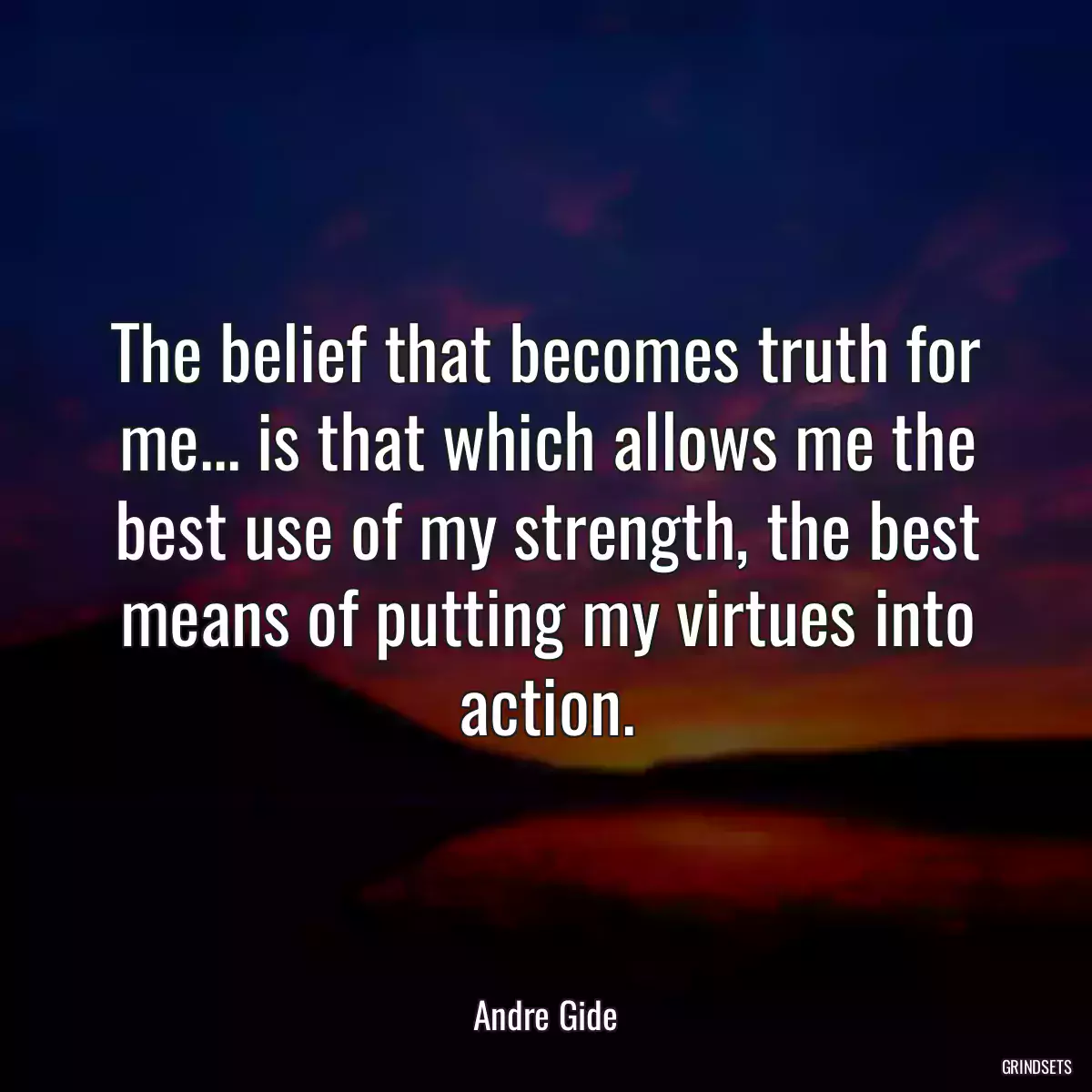 The belief that becomes truth for me... is that which allows me the best use of my strength, the best means of putting my virtues into action.