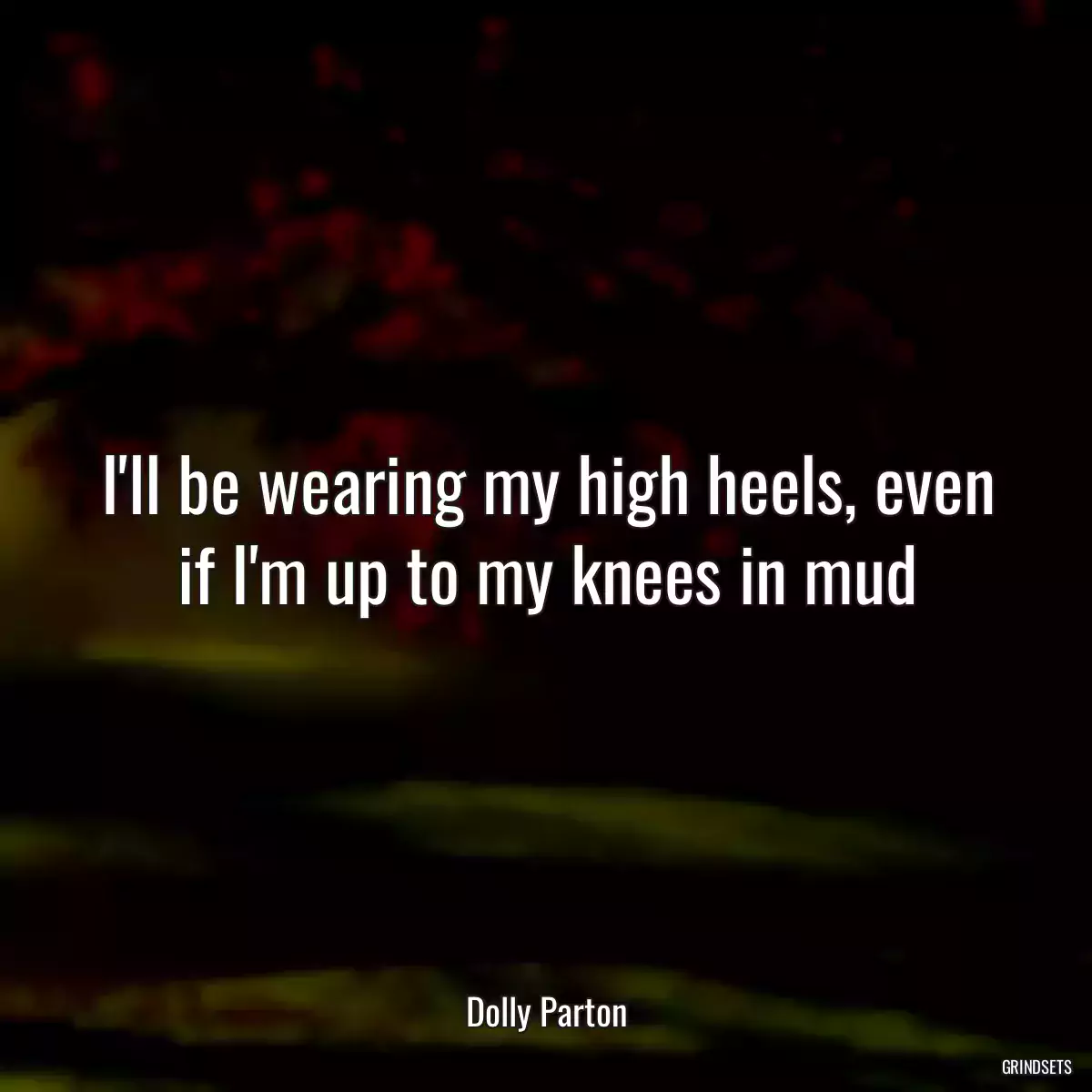 I\'ll be wearing my high heels, even if I\'m up to my knees in mud