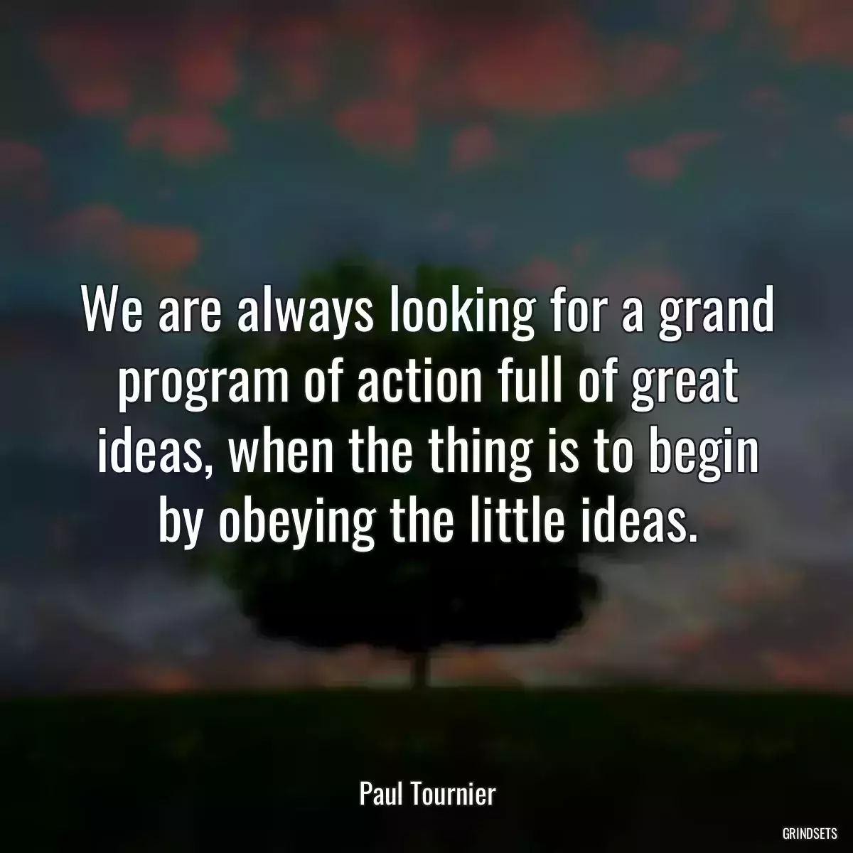 We are always looking for a grand program of action full of great ideas, when the thing is to begin by obeying the little ideas.