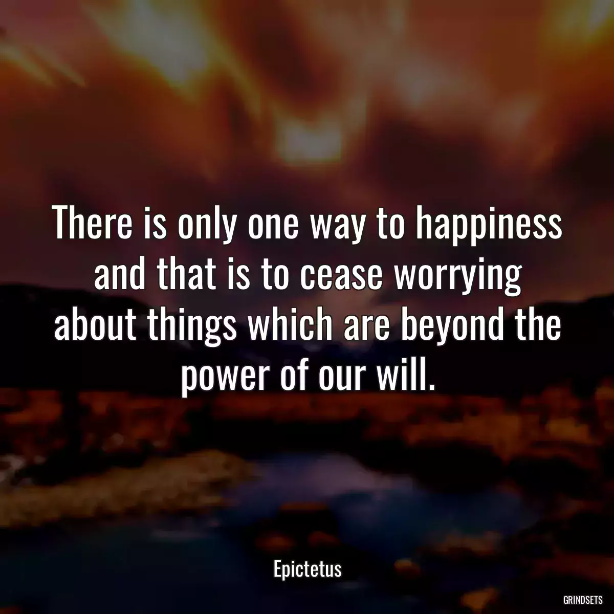 There is only one way to happiness and that is to cease worrying about things which are beyond the power of our will.