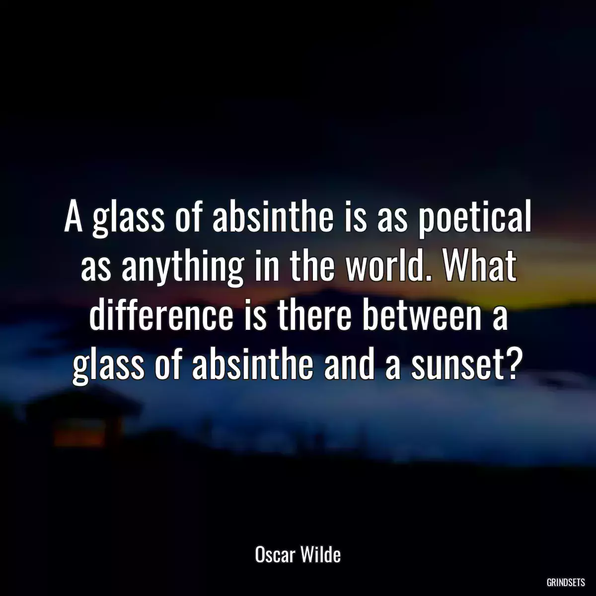 A glass of absinthe is as poetical as anything in the world. What difference is there between a glass of absinthe and a sunset?