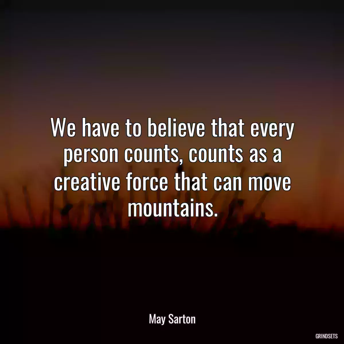 We have to believe that every person counts, counts as a creative force that can move mountains.