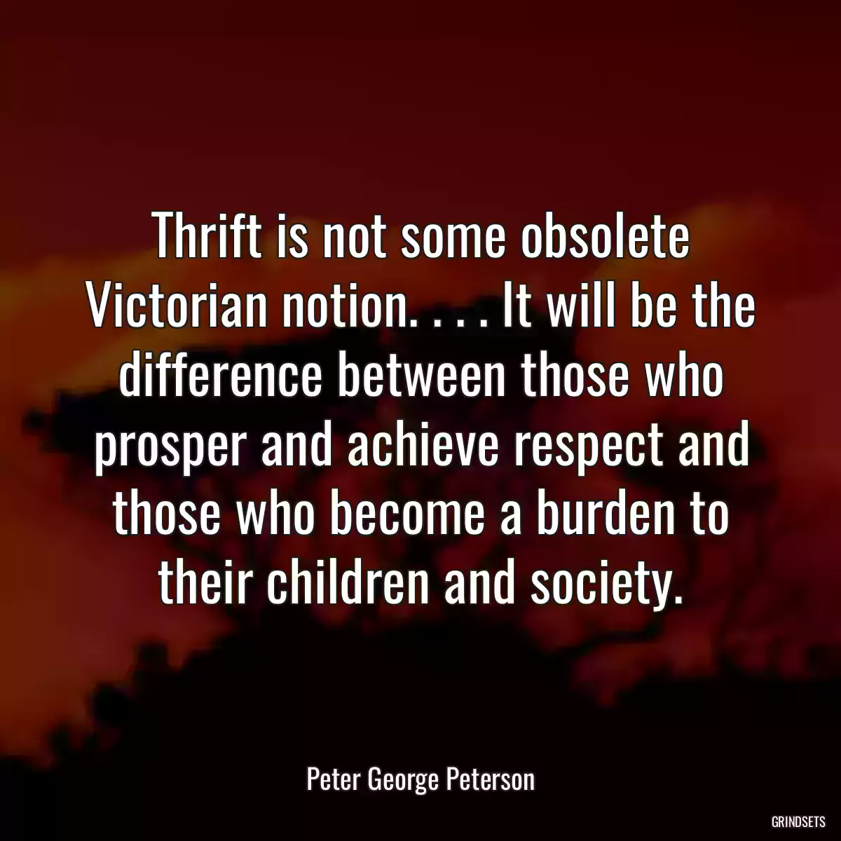 Thrift is not some obsolete Victorian notion. . . . It will be the difference between those who prosper and achieve respect and those who become a burden to their children and society.